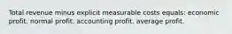 Total revenue minus explicit measurable costs equals: economic profit. normal profit. accounting profit. average profit.