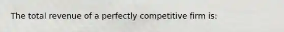 The total revenue of a perfectly competitive firm is: