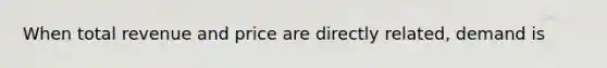 When total revenue and price are directly related, demand is