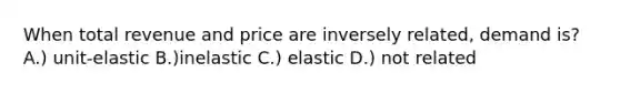 When total revenue and price are inversely related, demand is? A.) unit-elastic B.)inelastic C.) elastic D.) not related