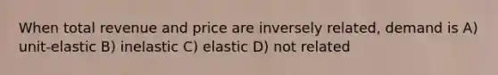 When total revenue and price are inversely related, demand is A) unit-elastic B) inelastic C) elastic D) not related