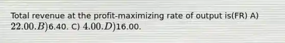 Total revenue at the profit-maximizing rate of output is(FR) A) 22.00. B)6.40. C) 4.00. D)16.00.