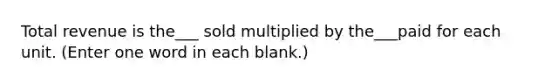 Total revenue is the___ sold multiplied by the___paid for each unit. (Enter one word in each blank.)