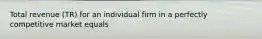 Total revenue (TR) for an individual firm in a perfectly competitive market equals