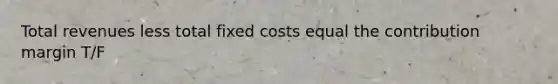 Total revenues less total fixed costs equal the contribution margin T/F