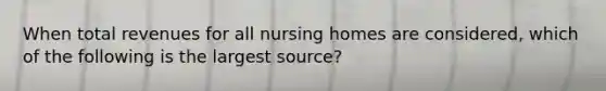 When total revenues for all nursing homes are considered, which of the following is the largest source?