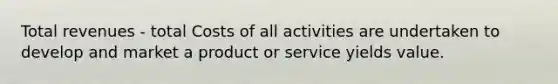 Total revenues - total Costs of all activities are undertaken to develop and market a product or service yields value.