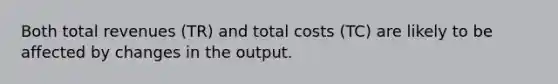 Both total revenues (TR) and total costs (TC) are likely to be affected by changes in the output.