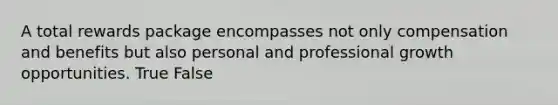 A total rewards package encompasses not only compensation and benefits but also personal and professional growth opportunities. True False