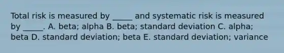 Total risk is measured by _____ and systematic risk is measured by _____. A. beta; alpha B. beta; standard deviation C. alpha; beta D. standard deviation; beta E. standard deviation; variance