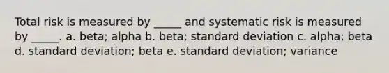 Total risk is measured by _____ and systematic risk is measured by _____. a. beta; alpha b. beta; standard deviation c. alpha; beta d. standard deviation; beta e. standard deviation; variance