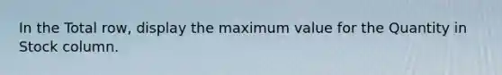 In the Total row, display the maximum value for the Quantity in Stock column.