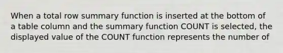 When a total row summary function is inserted at the bottom of a table column and the summary function COUNT is selected, the displayed value of the COUNT function represents the number of