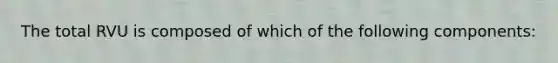 The total RVU is composed of which of the following components: