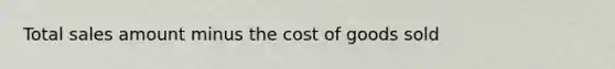 Total sales amount minus the cost of goods sold