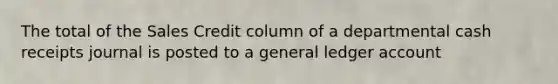 The total of the Sales Credit column of a departmental cash receipts journal is posted to a general ledger account