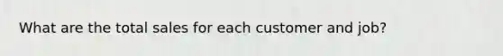 What are the total sales for each customer and job?