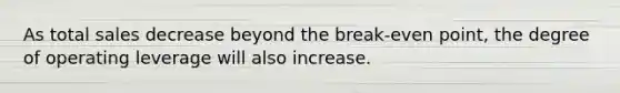 As total sales decrease beyond the break-even point, the degree of operating leverage will also increase.