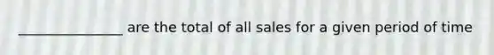 _______________ are the total of all sales for a given period of time