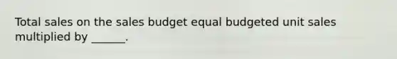 Total sales on the sales budget equal budgeted unit sales multiplied by ______.