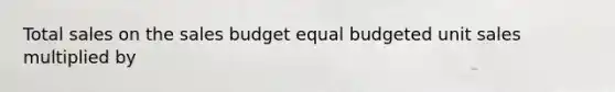 Total sales on the sales budget equal budgeted unit sales multiplied by