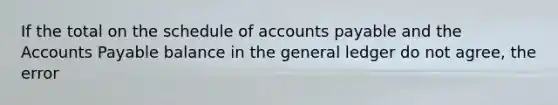 If the total on the schedule of accounts payable and the Accounts Payable balance in the general ledger do not agree, the error