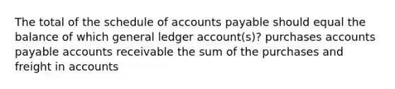 The total of the schedule of accounts payable should equal the balance of which general ledger account(s)? purchases accounts payable accounts receivable the sum of the purchases and freight in accounts