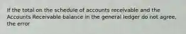 If the total on the schedule of accounts receivable and the Accounts Receivable balance in the general ledger do not agree, the error