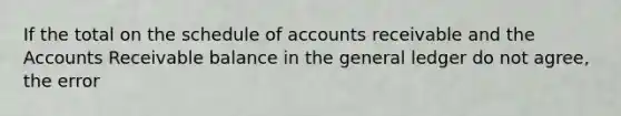 If the total on the schedule of accounts receivable and the Accounts Receivable balance in the general ledger do not agree, the error