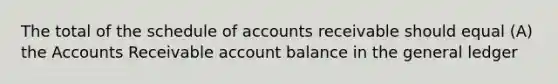 The total of the schedule of accounts receivable should equal (A) the Accounts Receivable account balance in the general ledger