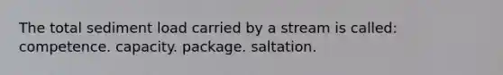 The total <a href='https://www.questionai.com/knowledge/kHT6HJzI5c-sediment-load' class='anchor-knowledge'>sediment load</a> carried by a stream is called: competence. capacity. package. saltation.