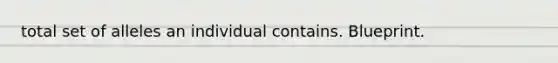 total set of alleles an individual contains. Blueprint.