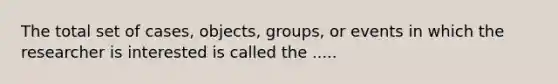 The total set of cases, objects, groups, or events in which the researcher is interested is called the .....