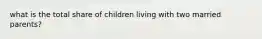 what is the total share of children living with two married parents?