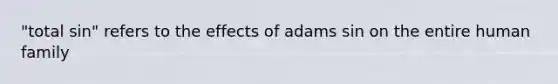 "total sin" refers to the effects of adams sin on the entire human family