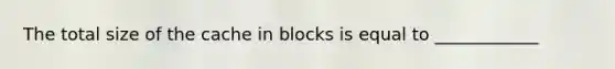 The total size of the cache in blocks is equal to ____________