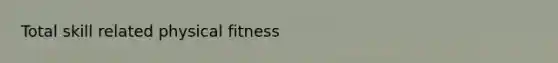 Total skill related physical fitness