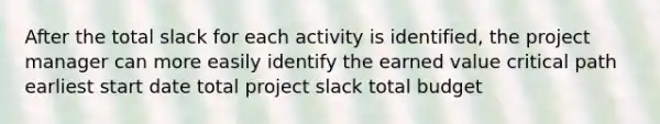 After the total slack for each activity is identified, the project manager can more easily identify the earned value critical path earliest start date total project slack total budget