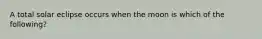 A total solar eclipse occurs when the moon is which of the following?