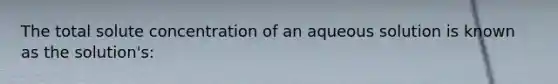 The total solute concentration of an aqueous solution is known as the solution's: