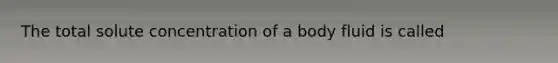 The total solute concentration of a body fluid is called