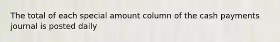 The total of each special amount column of the cash payments journal is posted daily