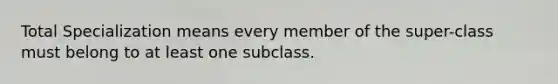 Total Specialization means every member of the super-class must belong to at least one subclass.