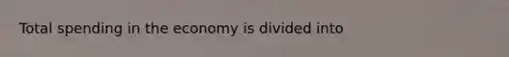 Total spending in the economy is divided into