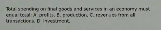 Total spending on final goods and services in an economy must equal total: A. profits. B. production. C. revenues from all transactions. D. investment.