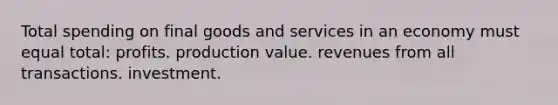 Total spending on final goods and services in an economy must equal total: profits. production value. revenues from all transactions. investment.