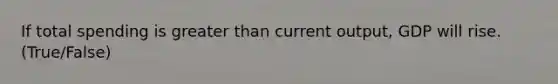 If total spending is greater than current output, GDP will rise. (True/False)