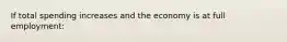 If total spending increases and the economy is at full employment: