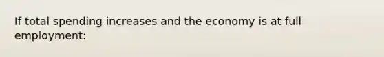 If total spending increases and the economy is at full employment: