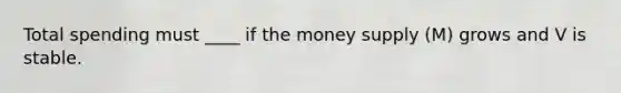 Total spending must ____ if the money supply (M) grows and V is stable.